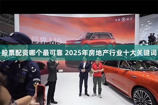 股票配资哪个最可靠 2025年房地产行业十大关键词
