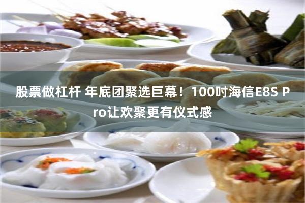 股票做杠杆 年底团聚选巨幕！100吋海信E8S Pro让欢聚更有仪式感