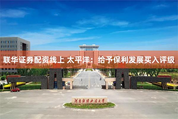 联华证券配资线上 太平洋：给予保利发展买入评级