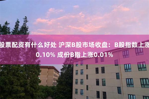 股票配资有什么好处 沪深B股市场收盘：B股指数上涨0.10% 成份B指上涨0.01%