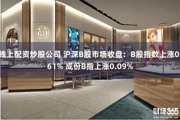 线上配资炒股公司 沪深B股市场收盘：B股指数上涨0.61% 成份B指上涨0.09%
