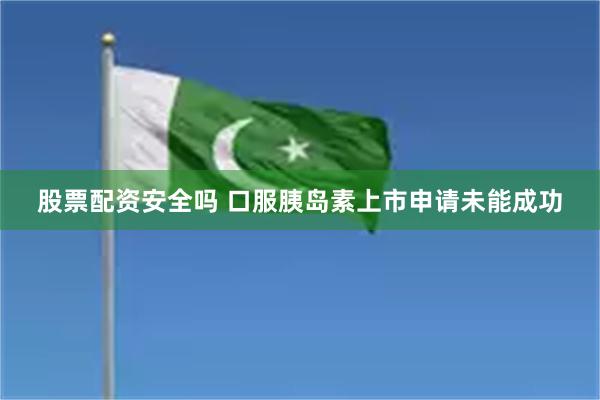 股票配资安全吗 口服胰岛素上市申请未能成功